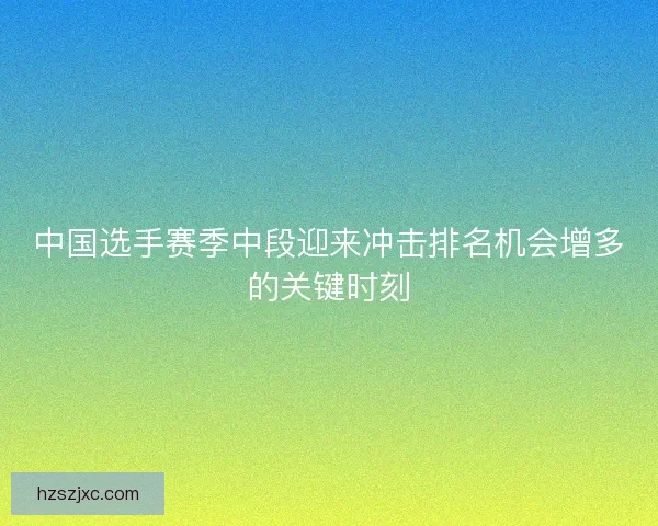 中国选手赛季中段迎来冲击排名机会增多的关键时刻