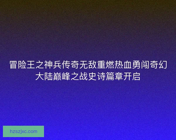 冒险王之神兵传奇无敌重燃热血勇闯奇幻大陆巅峰之战史诗篇章开启