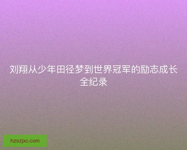 刘翔从少年田径梦到世界冠军的励志成长全纪录