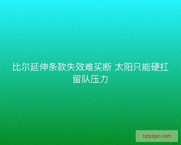 比尔延伸条款失效难买断 太阳只能硬扛留队压力