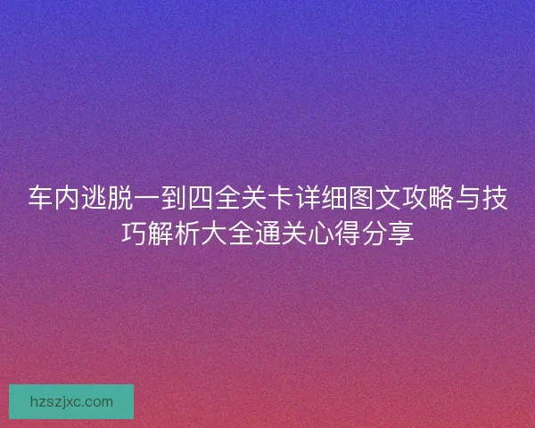 车内逃脱一到四全关卡详细图文攻略与技巧解析大全通关心得分享